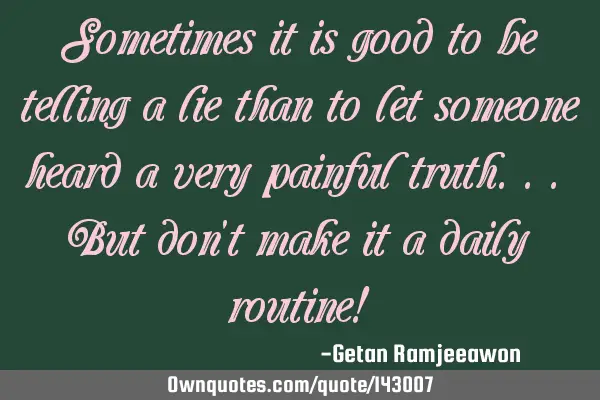 Sometimes it is good to be telling a lie than to let someone heard a very painful truth... But don