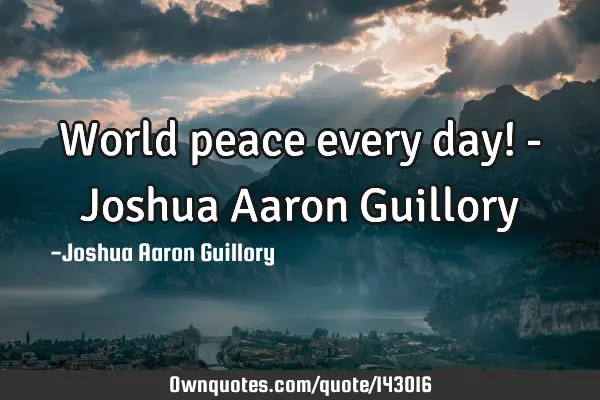 World peace every day! - Joshua Aaron G