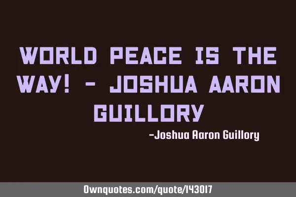 World peace is the way! - Joshua Aaron G