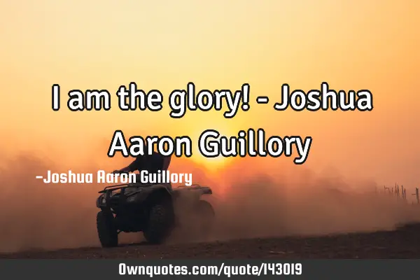I am the glory! - Joshua Aaron G