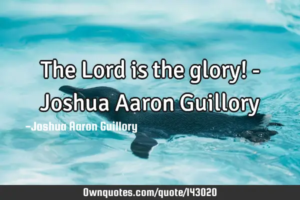 The Lord is the glory! - Joshua Aaron G