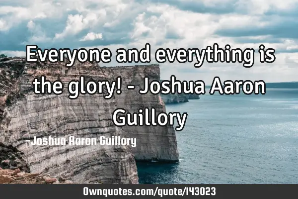 Everyone and everything is the glory! - Joshua Aaron G