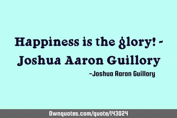 Happiness is the glory! - Joshua Aaron G