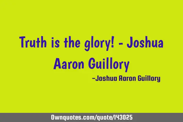 Truth is the glory! - Joshua Aaron G