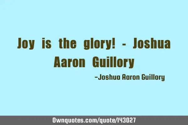 Joy is the glory! - Joshua Aaron G