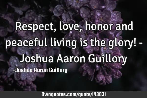 Respect, love, honor and peaceful living is the glory! - Joshua Aaron G