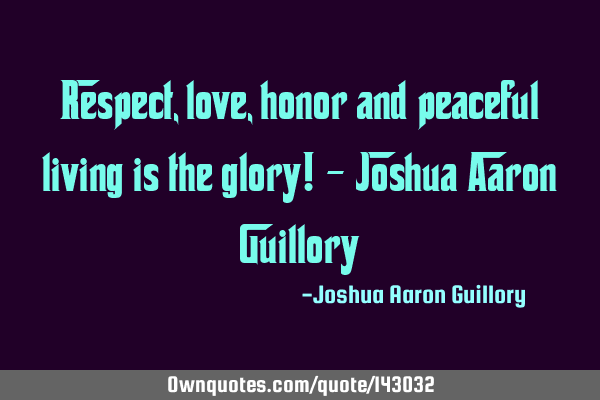 Respect, love, honor and peaceful living is the glory! - Joshua Aaron G