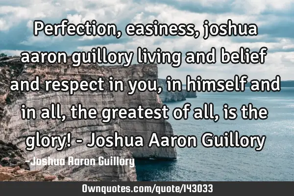 Perfection, easiness, joshua aaron guillory living and belief and respect in you, in himself and in