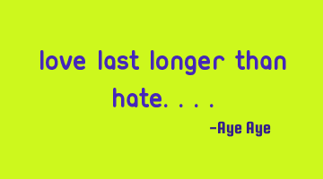 Love last longer than hate....