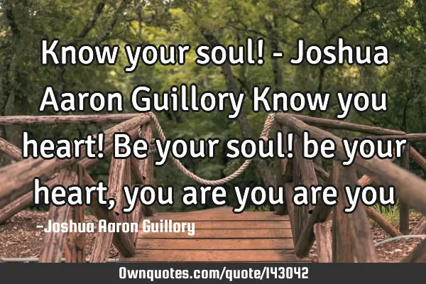 Know your soul! - Joshua Aaron Guillory Know you heart! Be your soul! be your heart, you are you