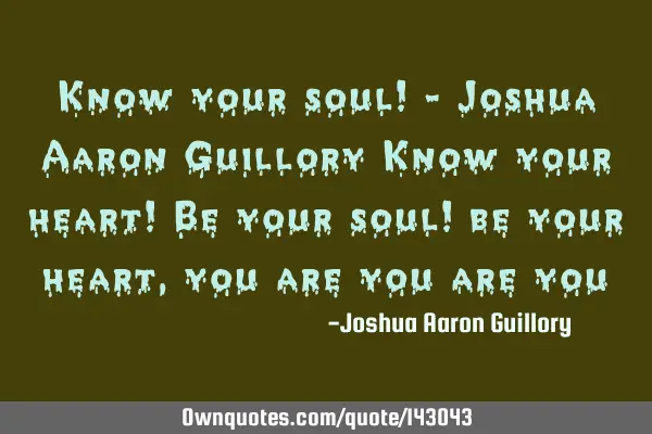 Know your soul! - Joshua Aaron Guillory Know your heart! Be your soul! be your heart, you are you