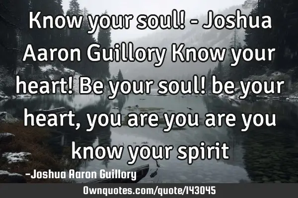 Know your soul! - Joshua Aaron Guillory Know your heart! Be your soul! be your heart, you are you