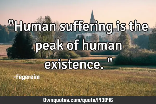 "Human suffering is the peak of human existence."