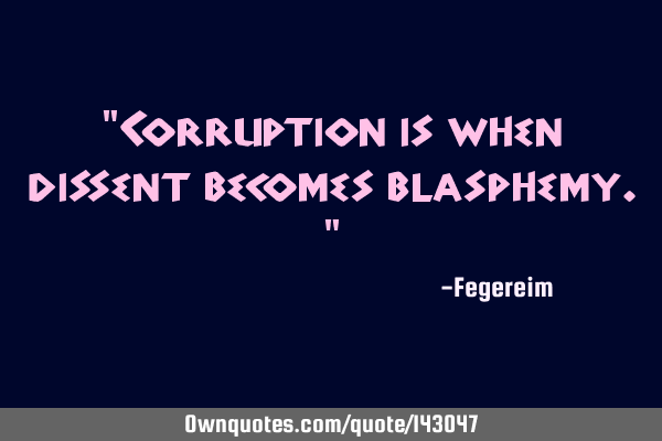 "Corruption is when dissent becomes blasphemy."