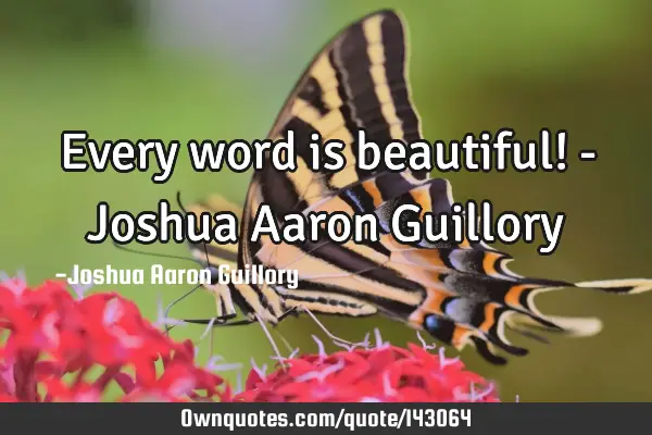 Every word is beautiful! - Joshua Aaron G