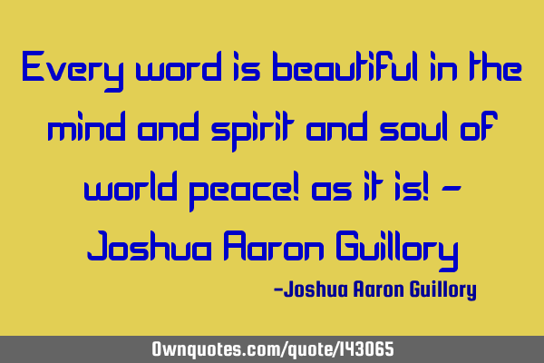 Every word is beautiful in the mind and spirit and soul of world peace! as it is! - Joshua Aaron G