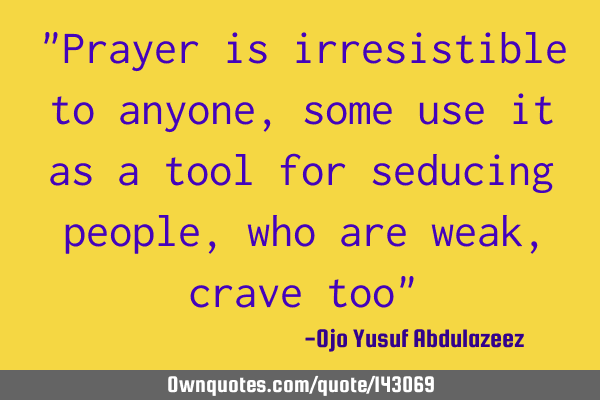 "Prayer is irresistible to anyone, some use it as a tool for seducing people, who are weak, crave