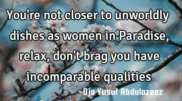 You're not closer to unworldly dishes as women in Paradise, relax, don't brag you have incomparable