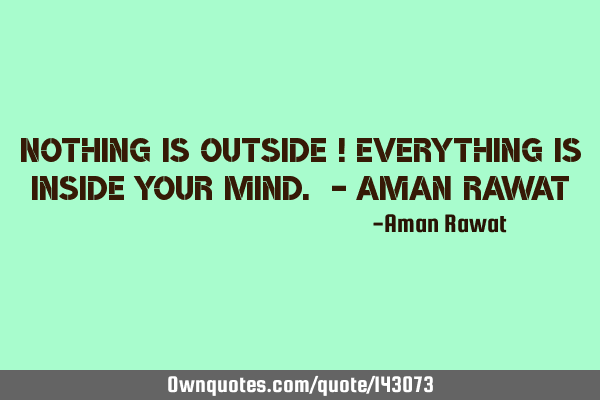 Nothing is outside ! Everything is inside your mind. - Aman R