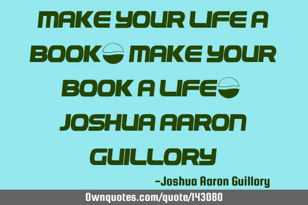 Make your life a book! Make your book a life! - Joshua Aaron G