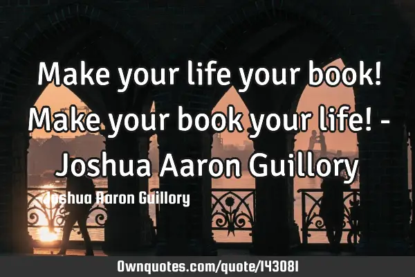 Make your life your book! Make your book your life! - Joshua Aaron G