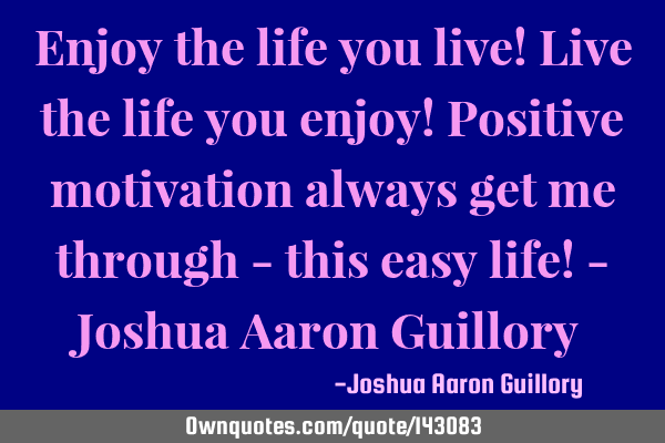 Enjoy the life you live! Live the life you enjoy! Positive motivation always get me through - this