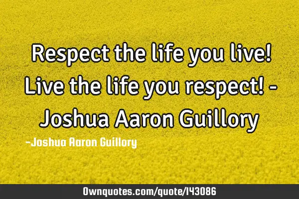 Respect the life you live! Live the life you respect! - Joshua Aaron G