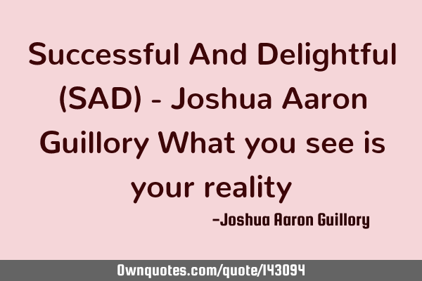 Successful And Delightful (SAD) - Joshua Aaron Guillory What you see is your