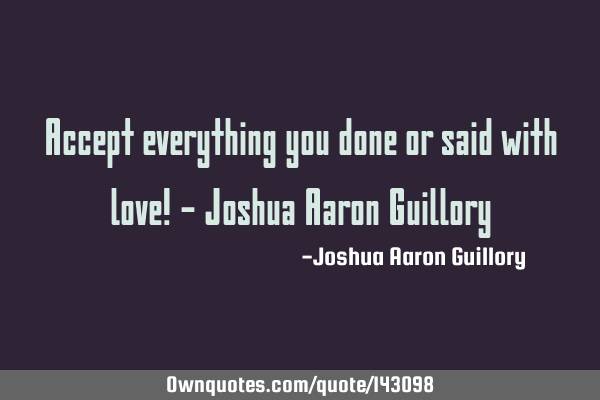 Accept everything you done or said with love! - Joshua Aaron G