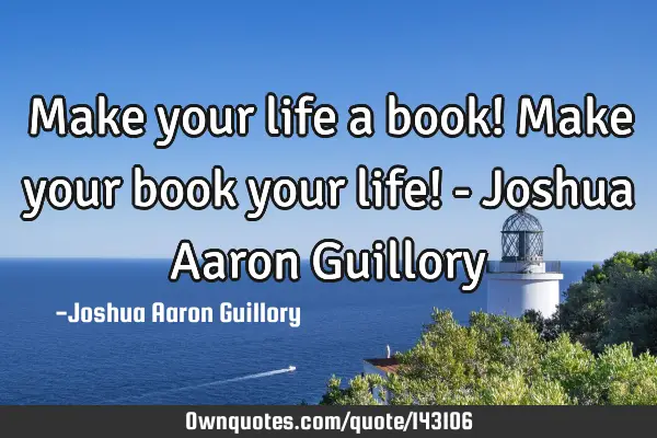 Make your life a book! Make your book your life! - Joshua Aaron G