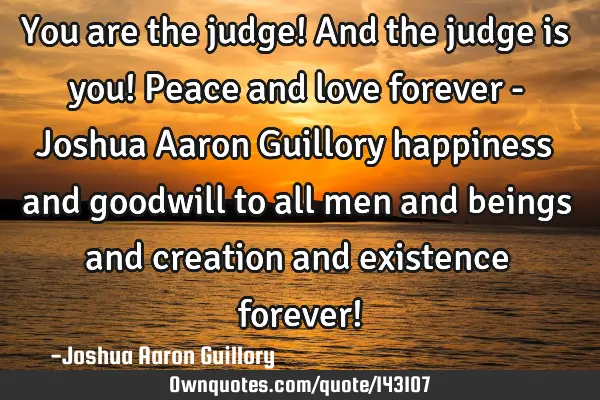 You are the judge! And the judge is you! Peace and love forever - Joshua Aaron Guillory happiness