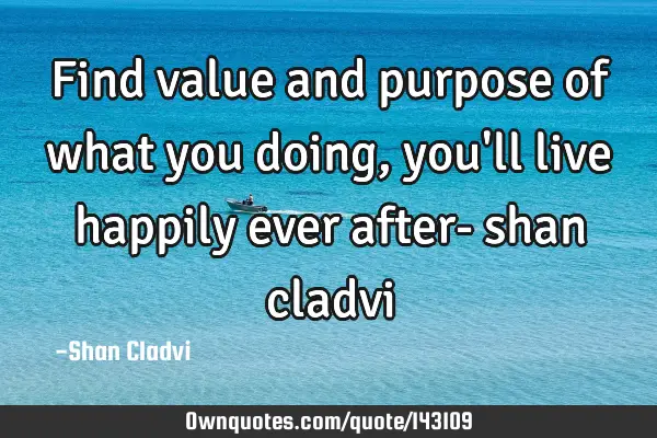 Find value and purpose of what you doing, you