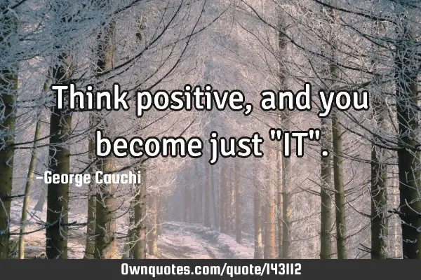 Think positive, and you become just "IT"