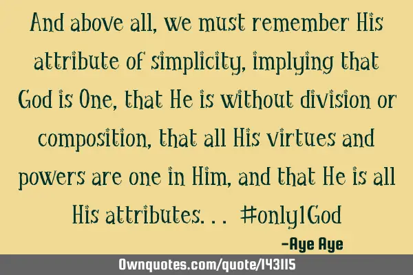 And above all, we must remember His attribute of simplicity, implying that God is One, that He is