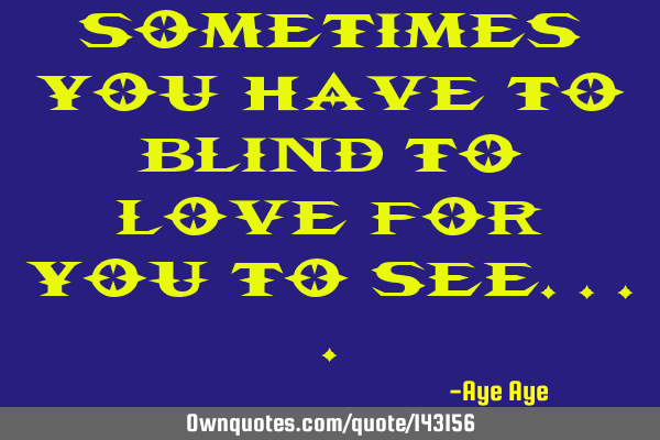 Sometimes you have to blind to love for you to