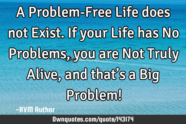 A Problem-Free Life does not Exist. If your Life has No Problems, you are Not Truly Alive, and that