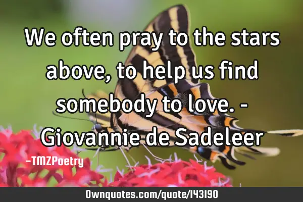 We often pray to the stars above, to help us find somebody to love. - Giovannie de S