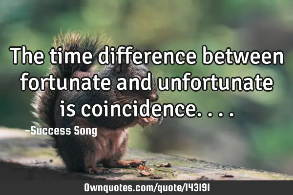 The time difference between fortunate and unfortunate is