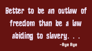 Better to be an outlaw of freedom than be a law abiding to slavery...