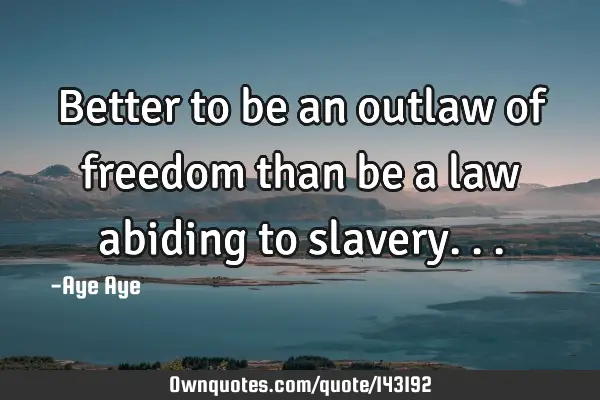 Better to be an outlaw of freedom than be a law abiding to