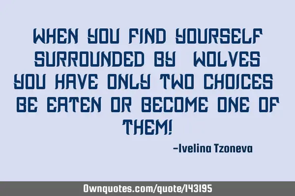 When you find yourself surrounded by “wolves” you have only two choices - be eaten or become