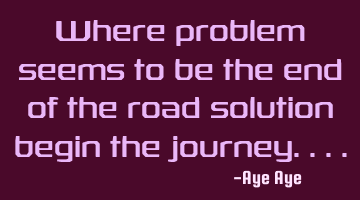 Where problem seems to be the end of the road solution begin the journey....