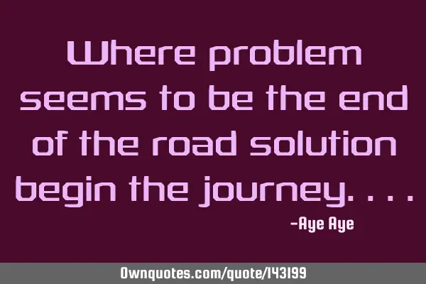 Where problem seems to be the end of the road solution begin the