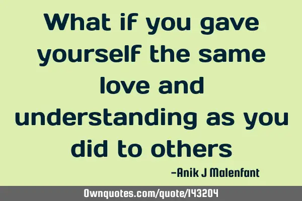 What if you gave yourself the same love and understanding as you did to