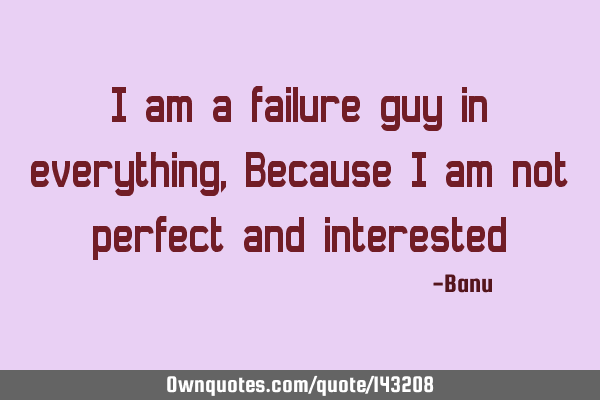 I am a failure guy in everything, Because I am not perfect and