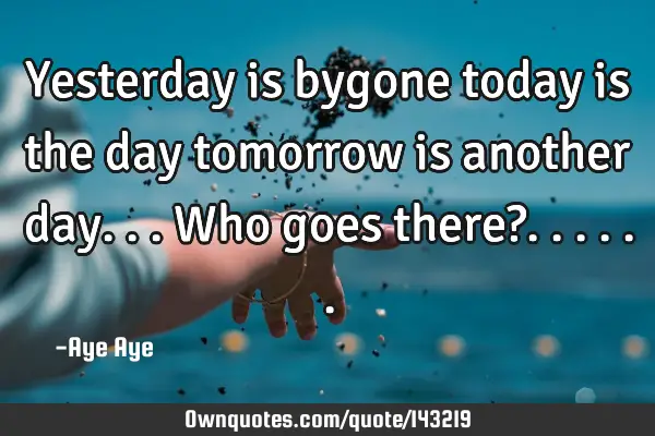 Yesterday is bygone today is the day tomorrow is another day... Who goes there?