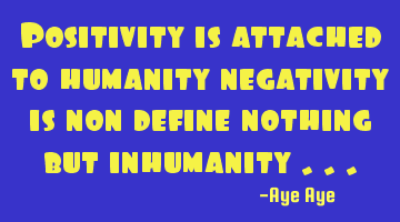 Positivity is attached to humanity negativity is non define nothing but inhumanity ...