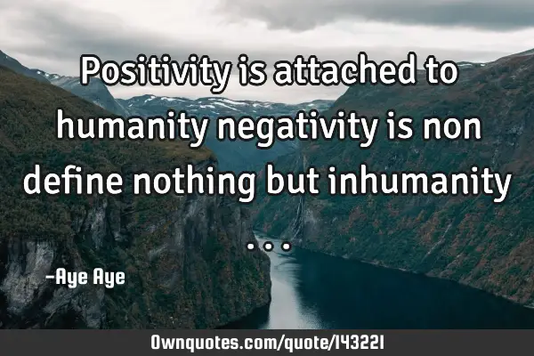 Positivity is attached to humanity negativity is non define nothing but inhumanity
