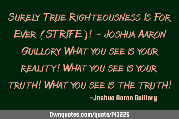 Surely True Righteousness Is For Ever (STRIFE)! - Joshua Aaron Guillory What you see is your