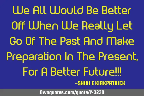 We All Would Be Better Off When We Really Let Go Of The Past And Make Preparation In The Present, F